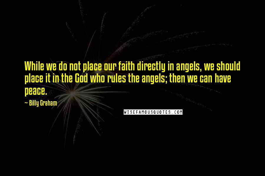 Billy Graham Quotes: While we do not place our faith directly in angels, we should place it in the God who rules the angels; then we can have peace.