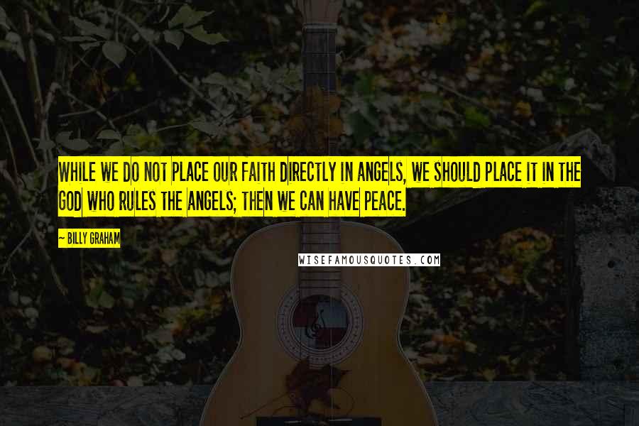 Billy Graham Quotes: While we do not place our faith directly in angels, we should place it in the God who rules the angels; then we can have peace.