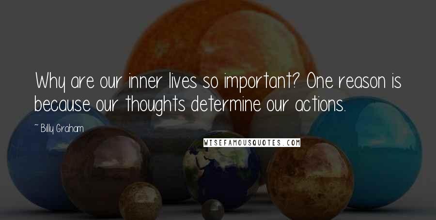 Billy Graham Quotes: Why are our inner lives so important? One reason is because our thoughts determine our actions.