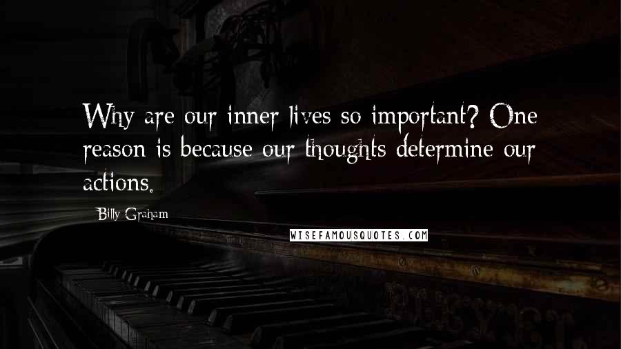 Billy Graham Quotes: Why are our inner lives so important? One reason is because our thoughts determine our actions.