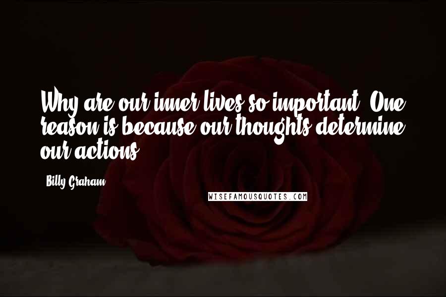 Billy Graham Quotes: Why are our inner lives so important? One reason is because our thoughts determine our actions.