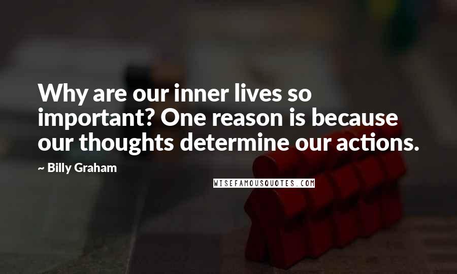 Billy Graham Quotes: Why are our inner lives so important? One reason is because our thoughts determine our actions.