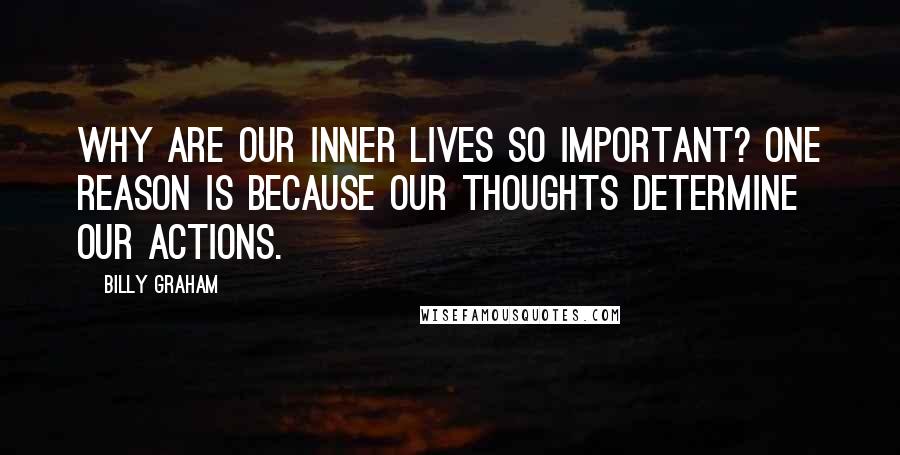 Billy Graham Quotes: Why are our inner lives so important? One reason is because our thoughts determine our actions.