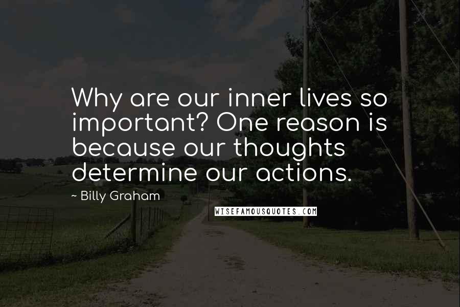 Billy Graham Quotes: Why are our inner lives so important? One reason is because our thoughts determine our actions.