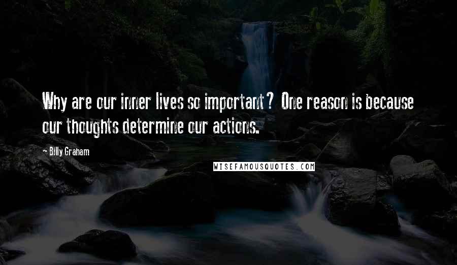 Billy Graham Quotes: Why are our inner lives so important? One reason is because our thoughts determine our actions.