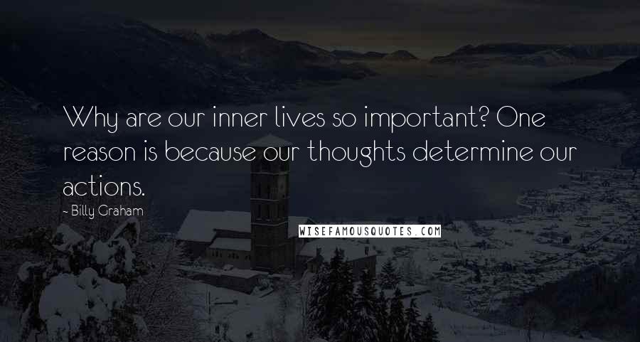 Billy Graham Quotes: Why are our inner lives so important? One reason is because our thoughts determine our actions.
