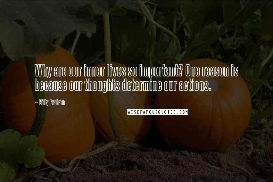 Billy Graham Quotes: Why are our inner lives so important? One reason is because our thoughts determine our actions.
