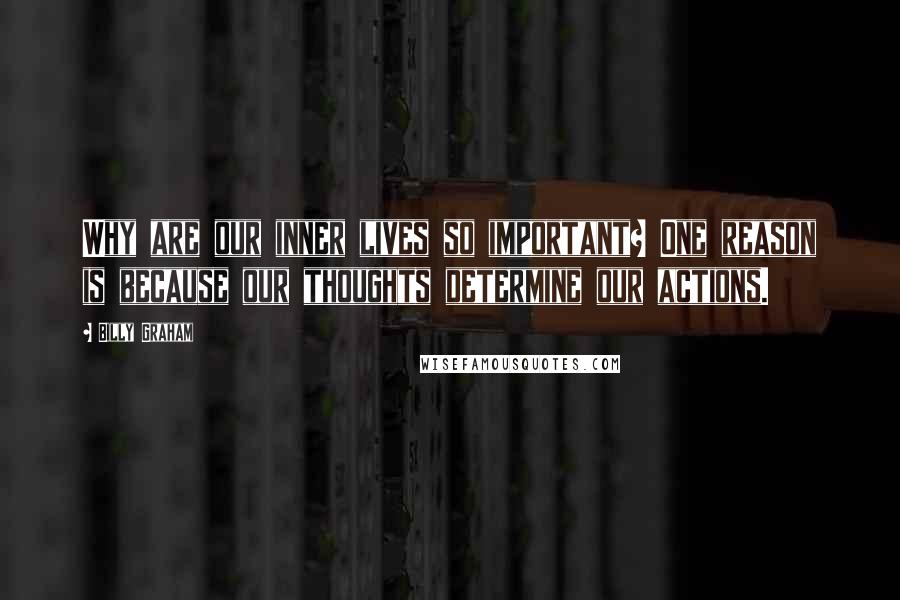 Billy Graham Quotes: Why are our inner lives so important? One reason is because our thoughts determine our actions.