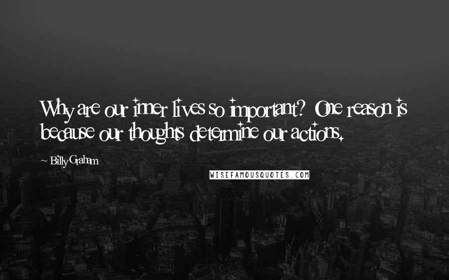 Billy Graham Quotes: Why are our inner lives so important? One reason is because our thoughts determine our actions.