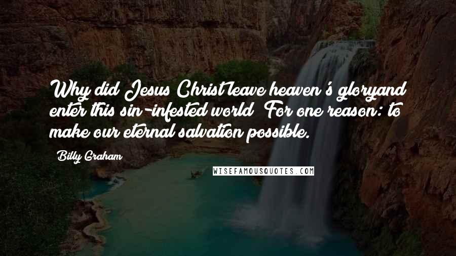 Billy Graham Quotes: Why did Jesus Christ leave heaven's gloryand enter this sin-infested world? For one reason: to make our eternal salvation possible.