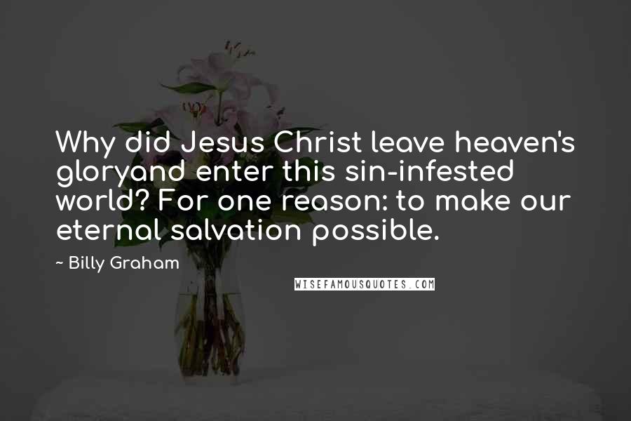 Billy Graham Quotes: Why did Jesus Christ leave heaven's gloryand enter this sin-infested world? For one reason: to make our eternal salvation possible.