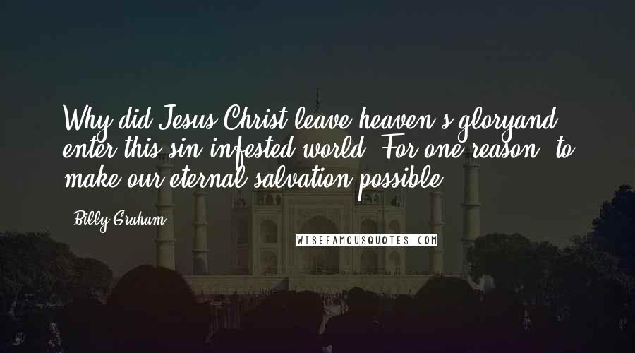 Billy Graham Quotes: Why did Jesus Christ leave heaven's gloryand enter this sin-infested world? For one reason: to make our eternal salvation possible.