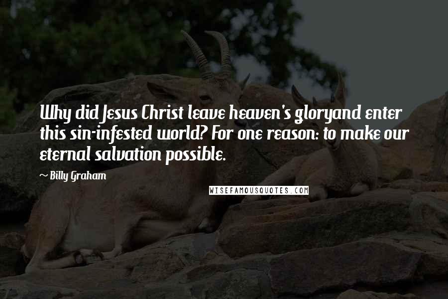 Billy Graham Quotes: Why did Jesus Christ leave heaven's gloryand enter this sin-infested world? For one reason: to make our eternal salvation possible.