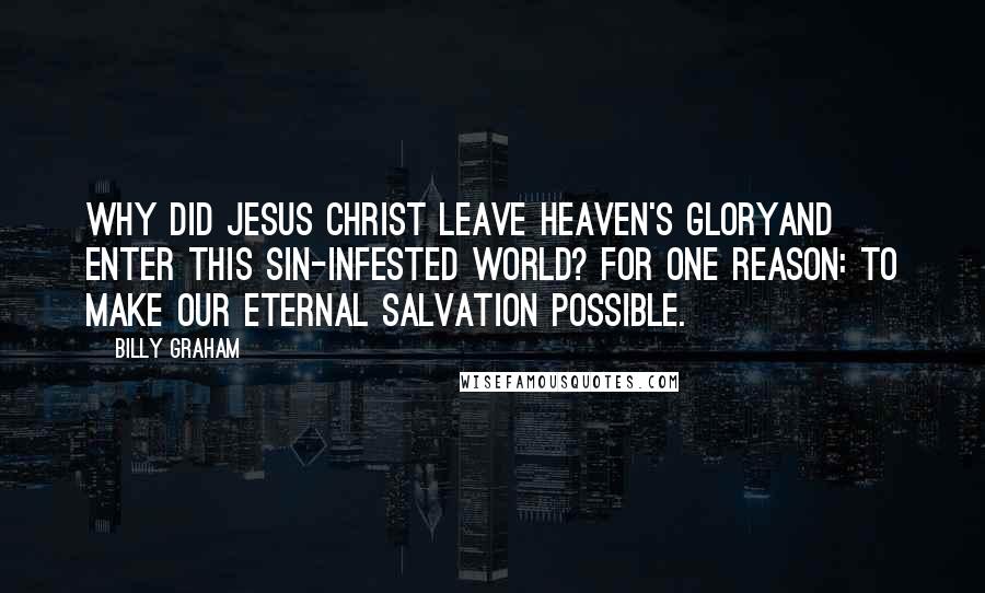 Billy Graham Quotes: Why did Jesus Christ leave heaven's gloryand enter this sin-infested world? For one reason: to make our eternal salvation possible.