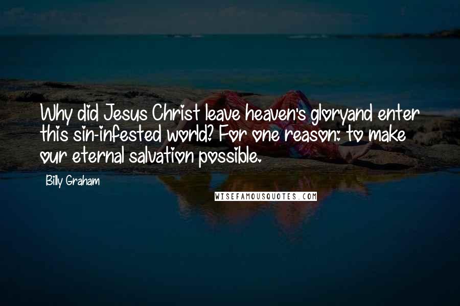 Billy Graham Quotes: Why did Jesus Christ leave heaven's gloryand enter this sin-infested world? For one reason: to make our eternal salvation possible.