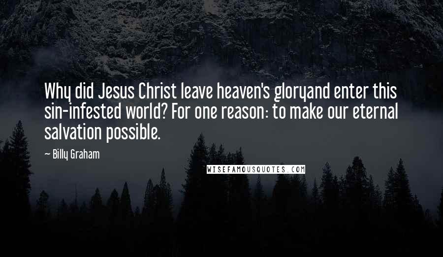 Billy Graham Quotes: Why did Jesus Christ leave heaven's gloryand enter this sin-infested world? For one reason: to make our eternal salvation possible.