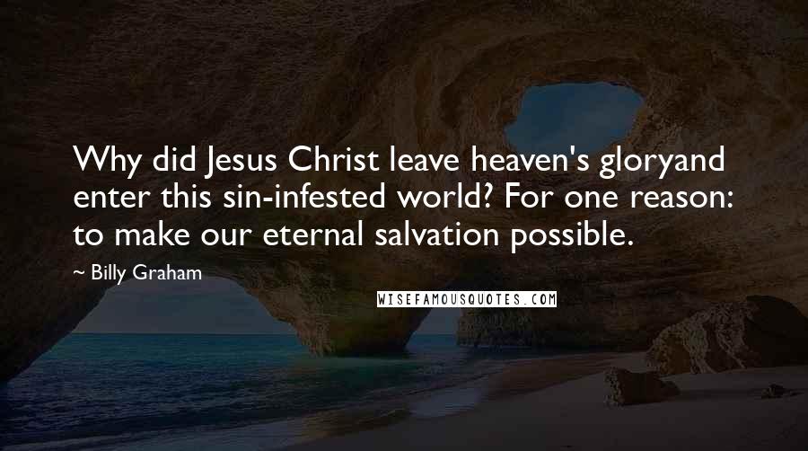 Billy Graham Quotes: Why did Jesus Christ leave heaven's gloryand enter this sin-infested world? For one reason: to make our eternal salvation possible.