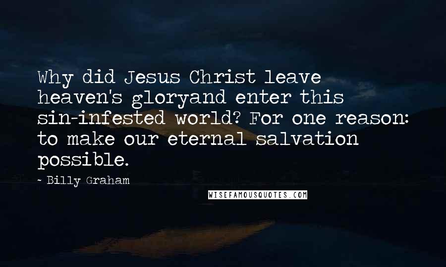 Billy Graham Quotes: Why did Jesus Christ leave heaven's gloryand enter this sin-infested world? For one reason: to make our eternal salvation possible.