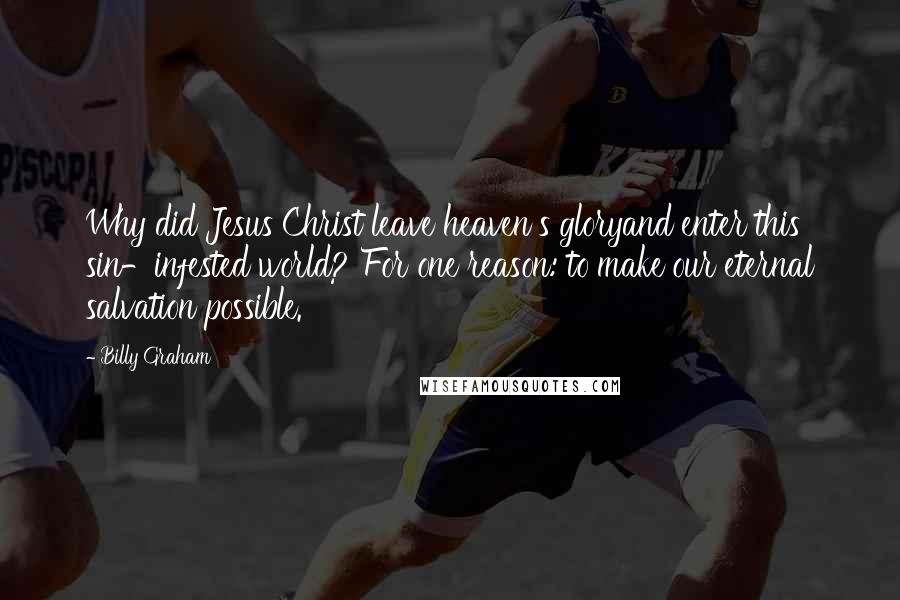 Billy Graham Quotes: Why did Jesus Christ leave heaven's gloryand enter this sin-infested world? For one reason: to make our eternal salvation possible.