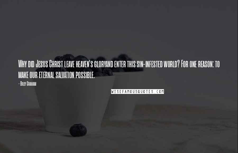 Billy Graham Quotes: Why did Jesus Christ leave heaven's gloryand enter this sin-infested world? For one reason: to make our eternal salvation possible.