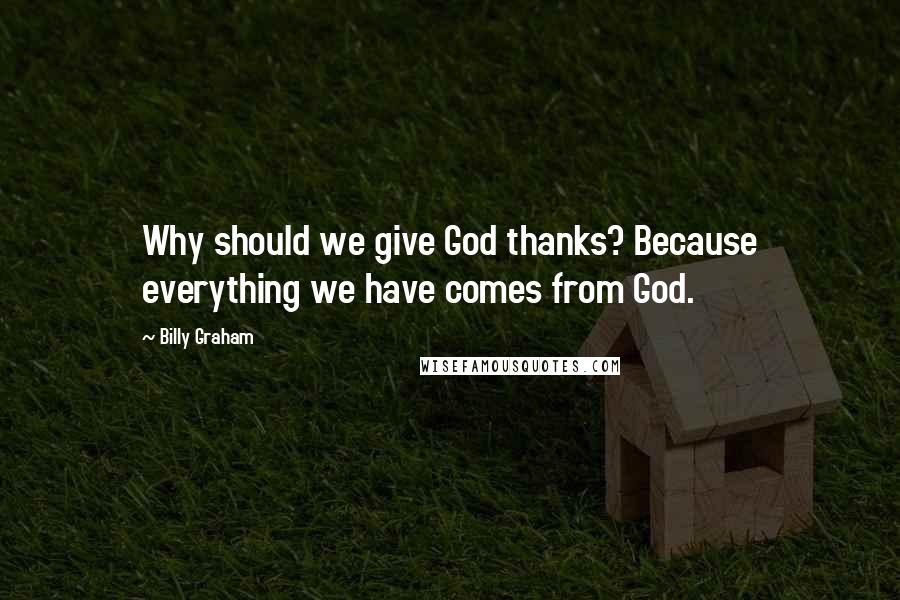 Billy Graham Quotes: Why should we give God thanks? Because everything we have comes from God.