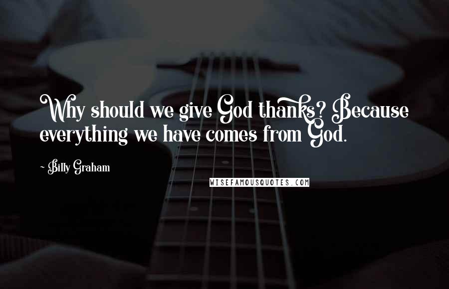 Billy Graham Quotes: Why should we give God thanks? Because everything we have comes from God.