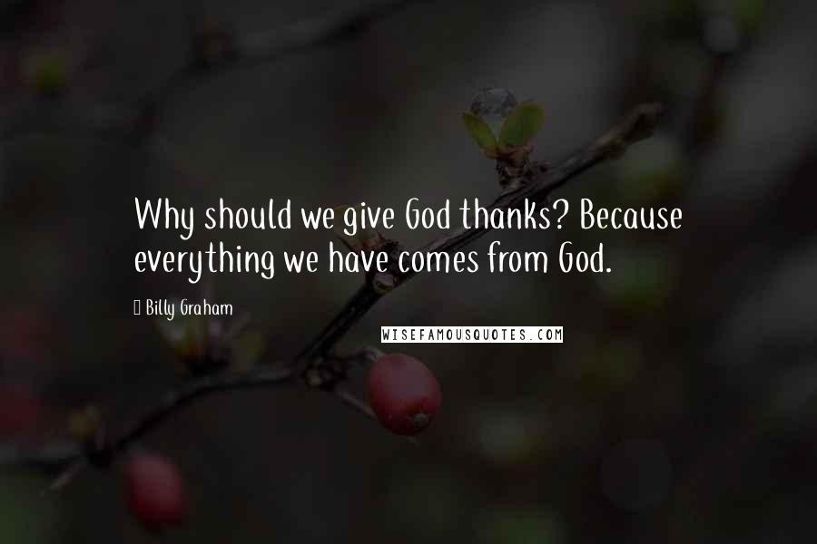 Billy Graham Quotes: Why should we give God thanks? Because everything we have comes from God.