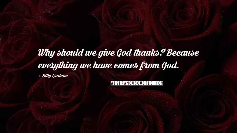 Billy Graham Quotes: Why should we give God thanks? Because everything we have comes from God.