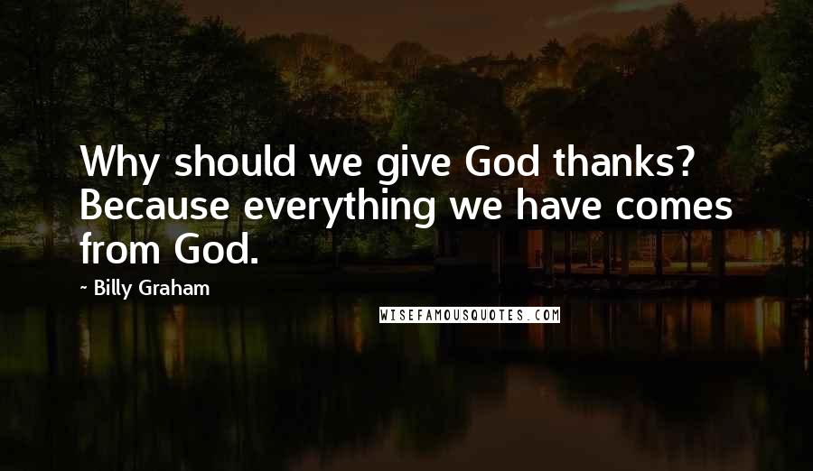 Billy Graham Quotes: Why should we give God thanks? Because everything we have comes from God.