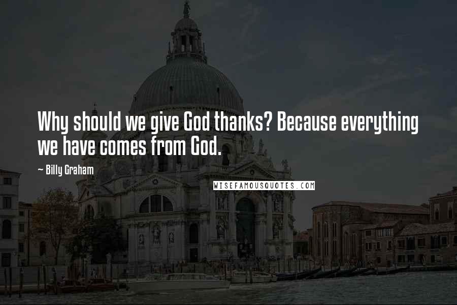 Billy Graham Quotes: Why should we give God thanks? Because everything we have comes from God.