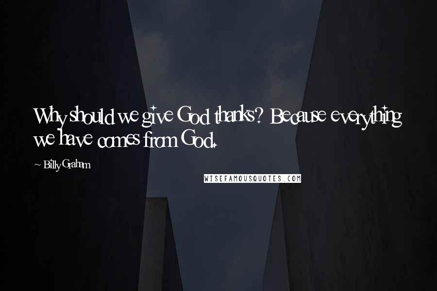 Billy Graham Quotes: Why should we give God thanks? Because everything we have comes from God.