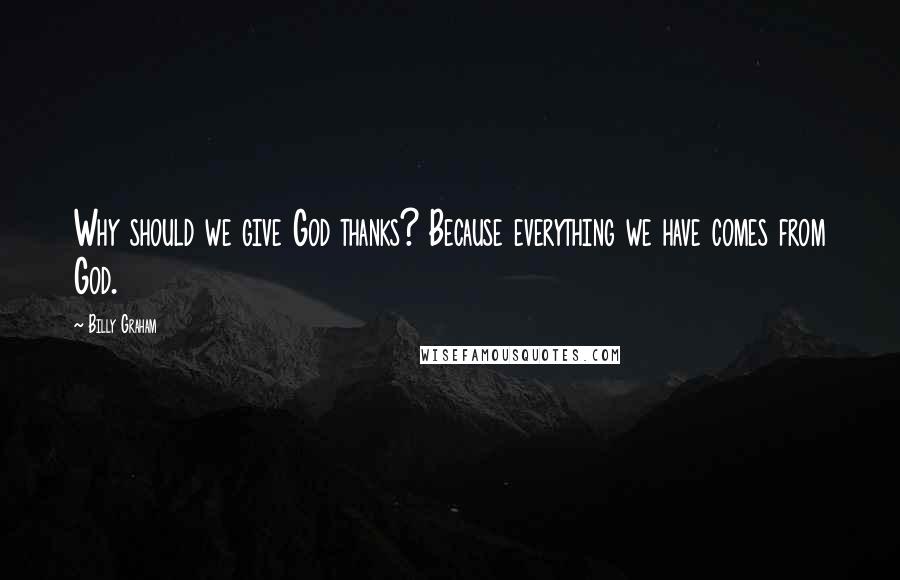 Billy Graham Quotes: Why should we give God thanks? Because everything we have comes from God.