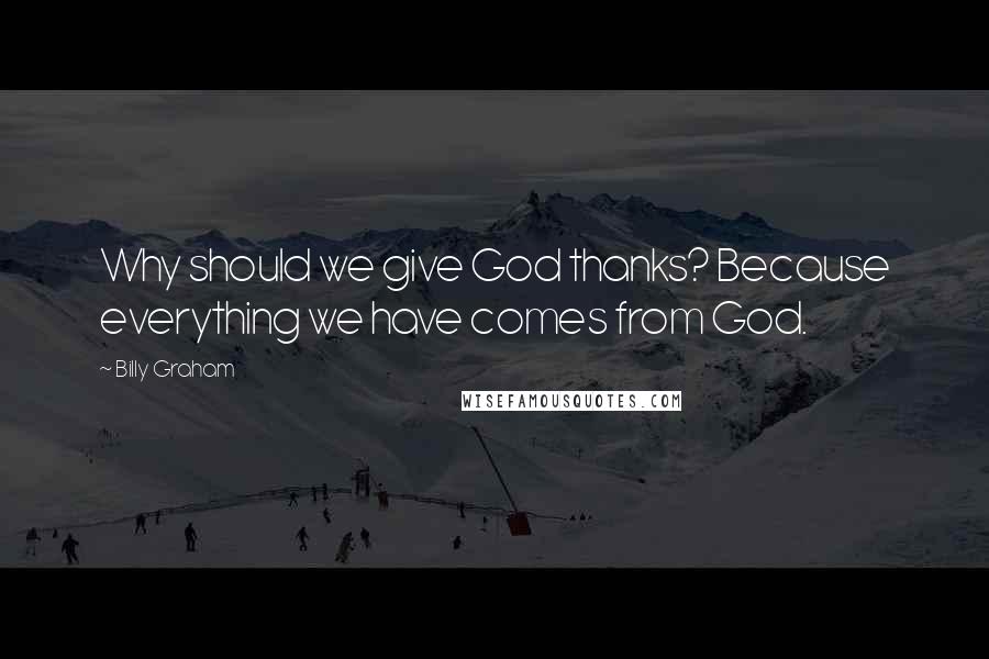 Billy Graham Quotes: Why should we give God thanks? Because everything we have comes from God.