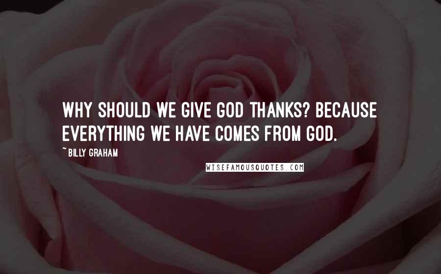 Billy Graham Quotes: Why should we give God thanks? Because everything we have comes from God.