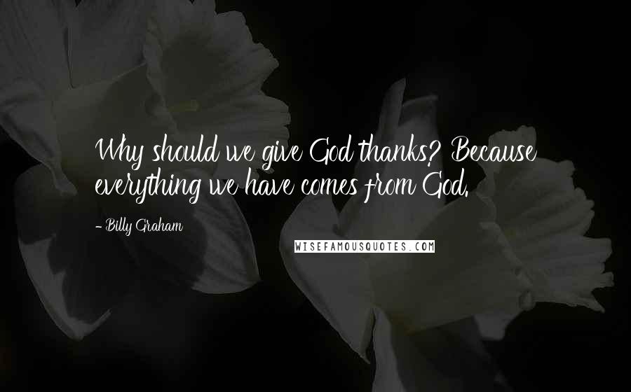 Billy Graham Quotes: Why should we give God thanks? Because everything we have comes from God.