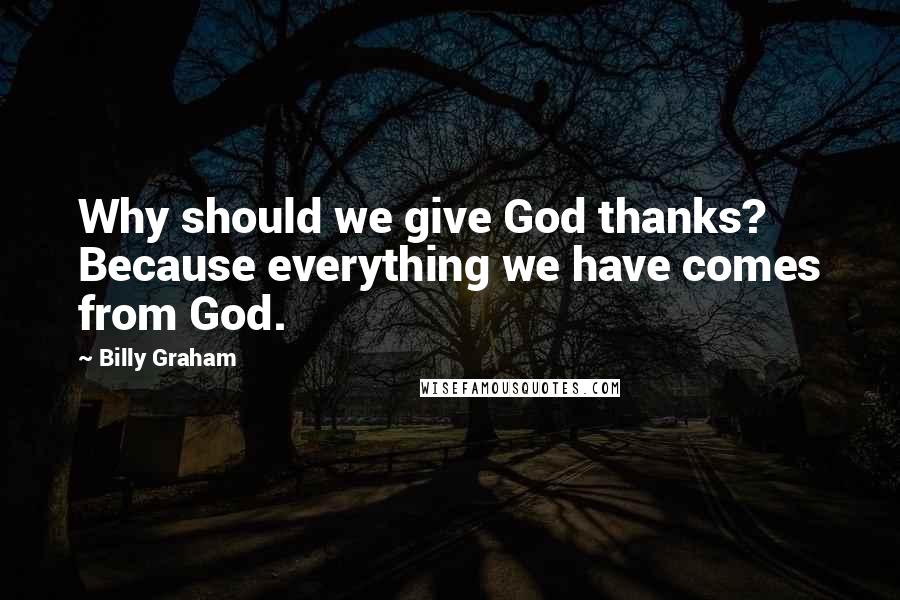 Billy Graham Quotes: Why should we give God thanks? Because everything we have comes from God.