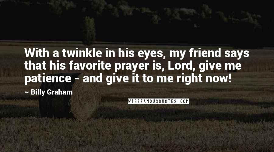 Billy Graham Quotes: With a twinkle in his eyes, my friend says that his favorite prayer is, Lord, give me patience - and give it to me right now!