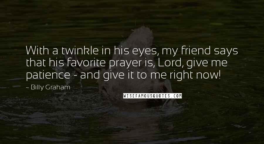 Billy Graham Quotes: With a twinkle in his eyes, my friend says that his favorite prayer is, Lord, give me patience - and give it to me right now!