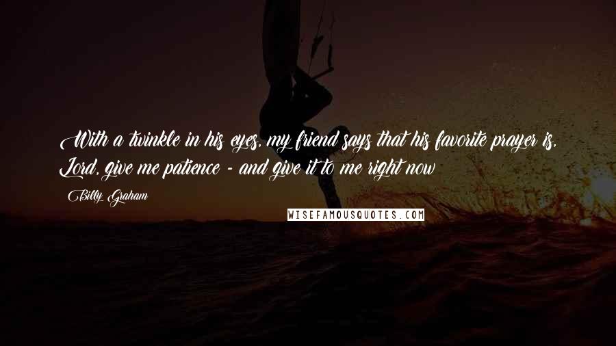 Billy Graham Quotes: With a twinkle in his eyes, my friend says that his favorite prayer is, Lord, give me patience - and give it to me right now!