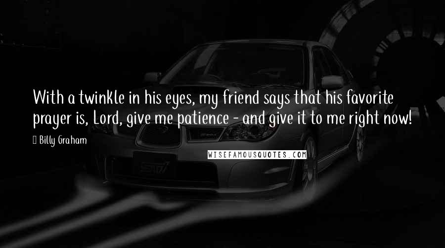 Billy Graham Quotes: With a twinkle in his eyes, my friend says that his favorite prayer is, Lord, give me patience - and give it to me right now!