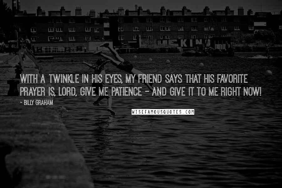 Billy Graham Quotes: With a twinkle in his eyes, my friend says that his favorite prayer is, Lord, give me patience - and give it to me right now!