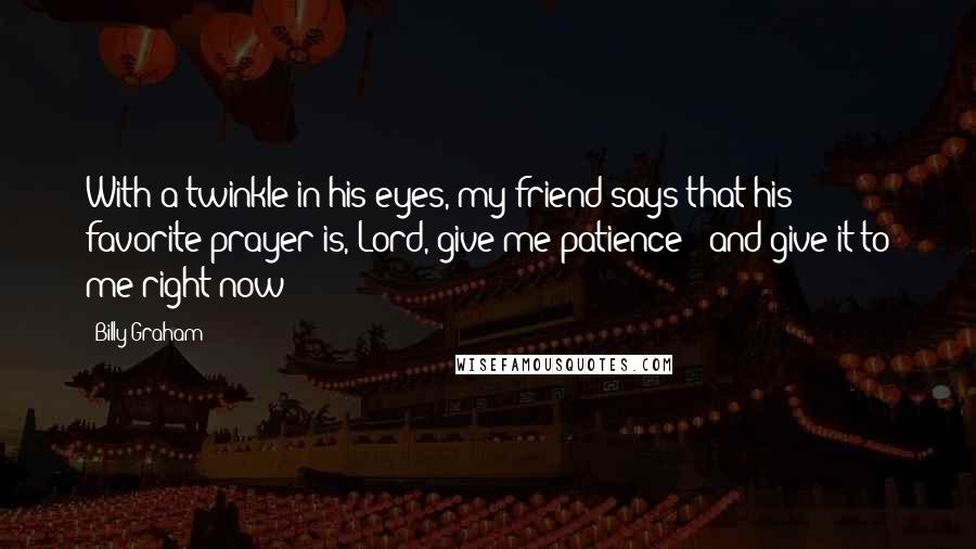 Billy Graham Quotes: With a twinkle in his eyes, my friend says that his favorite prayer is, Lord, give me patience - and give it to me right now!