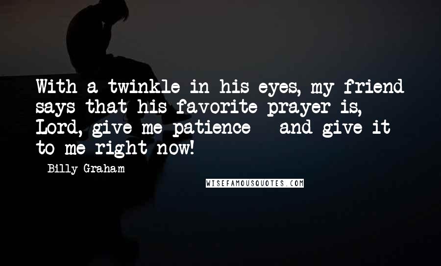 Billy Graham Quotes: With a twinkle in his eyes, my friend says that his favorite prayer is, Lord, give me patience - and give it to me right now!