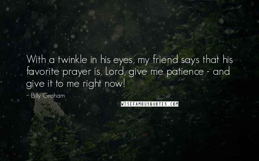 Billy Graham Quotes: With a twinkle in his eyes, my friend says that his favorite prayer is, Lord, give me patience - and give it to me right now!