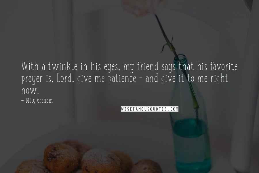 Billy Graham Quotes: With a twinkle in his eyes, my friend says that his favorite prayer is, Lord, give me patience - and give it to me right now!