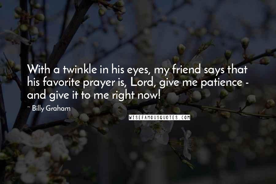 Billy Graham Quotes: With a twinkle in his eyes, my friend says that his favorite prayer is, Lord, give me patience - and give it to me right now!