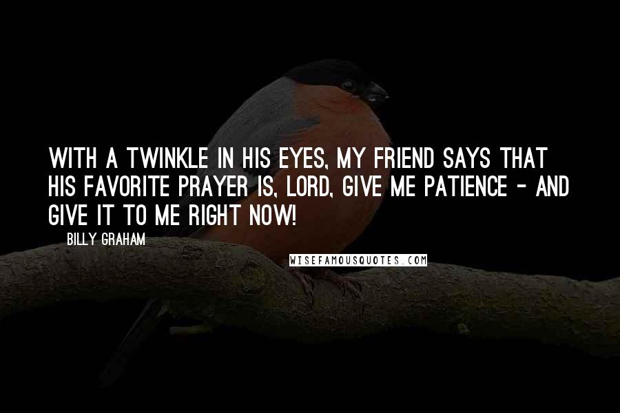 Billy Graham Quotes: With a twinkle in his eyes, my friend says that his favorite prayer is, Lord, give me patience - and give it to me right now!