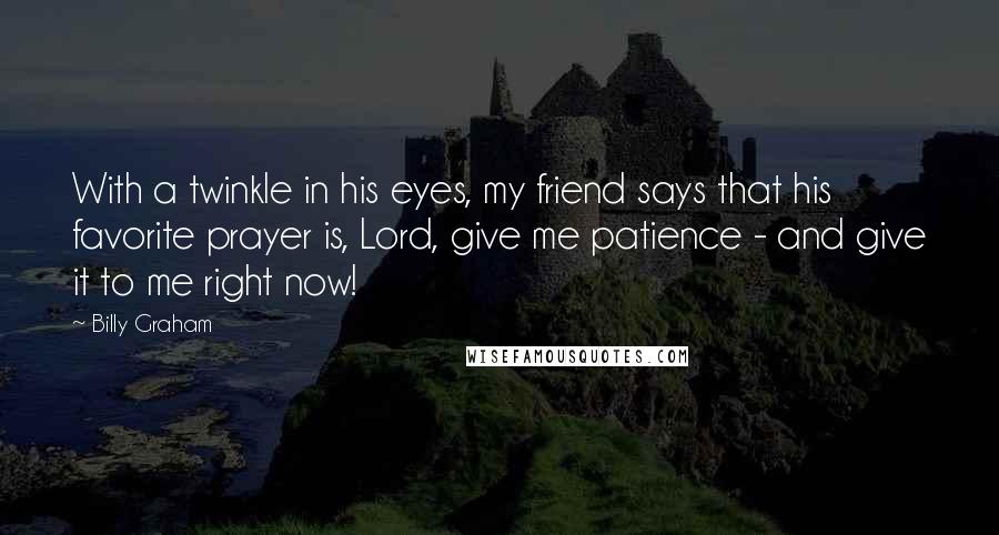 Billy Graham Quotes: With a twinkle in his eyes, my friend says that his favorite prayer is, Lord, give me patience - and give it to me right now!