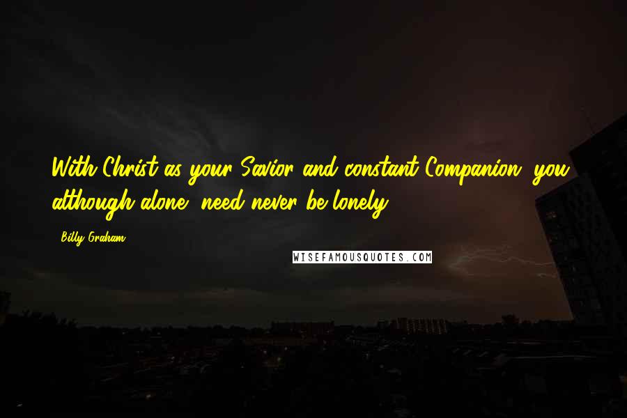 Billy Graham Quotes: With Christ as your Savior and constant Companion, you, although alone, need never be lonely.