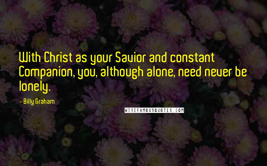 Billy Graham Quotes: With Christ as your Savior and constant Companion, you, although alone, need never be lonely.